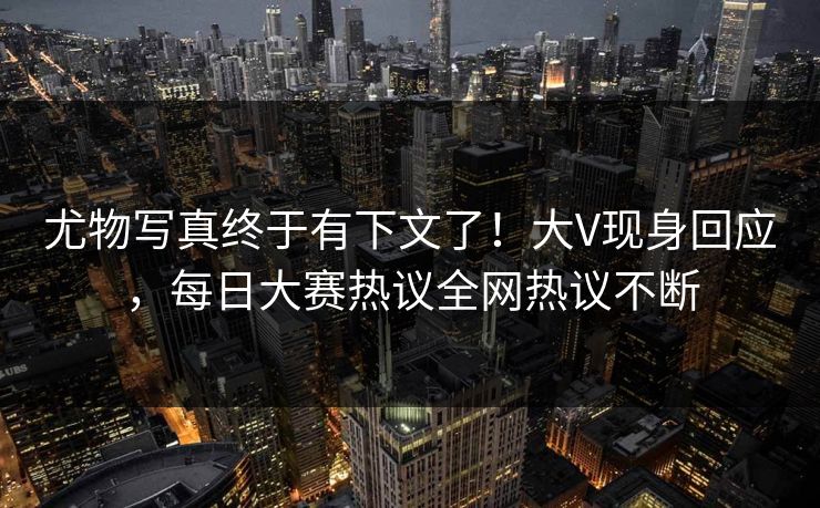 尤物写真终于有下文了！大V现身回应，每日大赛热议全网热议不断