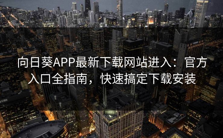 向日葵APP最新下载网站进入：官方入口全指南，快速搞定下载安装