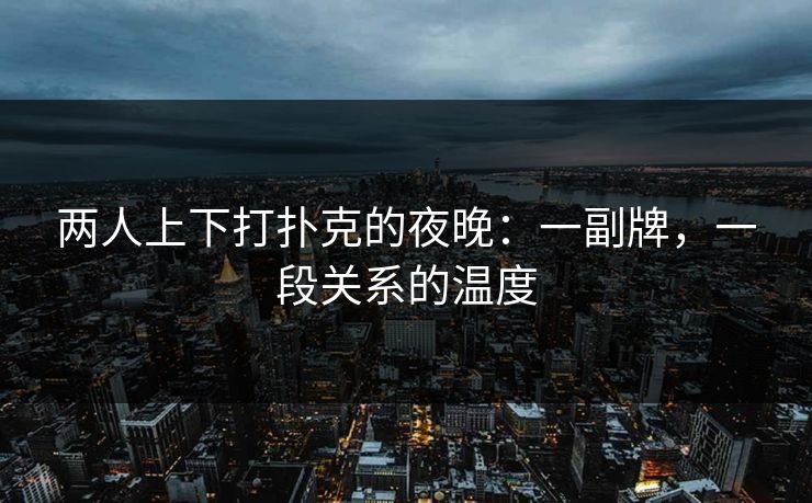 两人上下打扑克的夜晚：一副牌，一段关系的温度