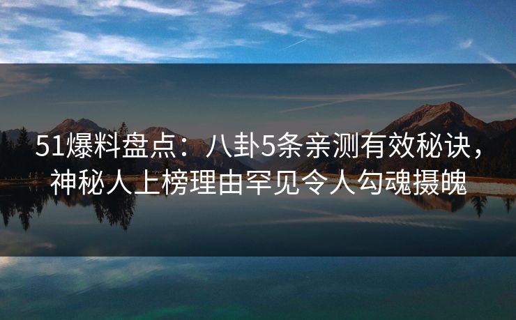 51爆料盘点：八卦5条亲测有效秘诀，神秘人上榜理由罕见令人勾魂摄魄