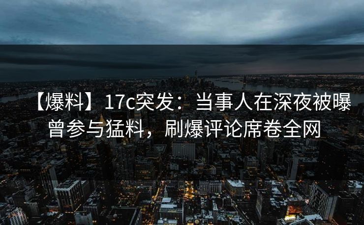 【爆料】17c突发：当事人在深夜被曝曾参与猛料，刷爆评论席卷全网