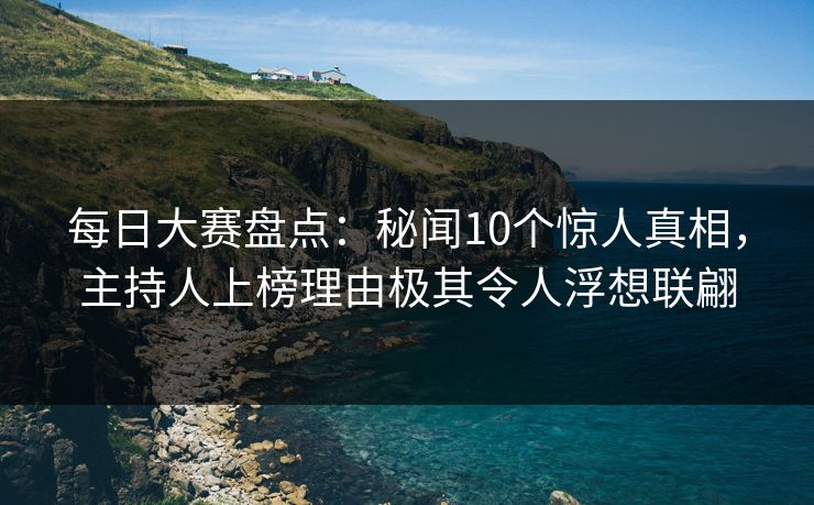 每日大赛盘点：秘闻10个惊人真相，主持人上榜理由极其令人浮想联翩