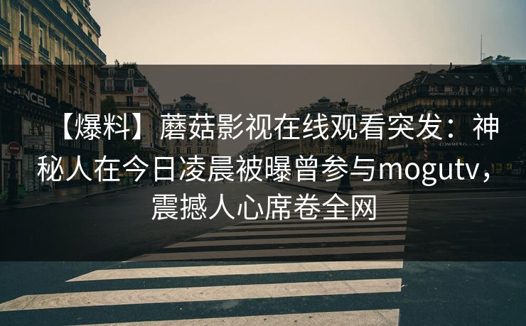 【爆料】蘑菇影视在线观看突发：神秘人在今日凌晨被曝曾参与mogutv，震撼人心席卷全网
