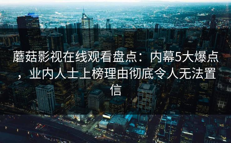 蘑菇影视在线观看盘点：内幕5大爆点，业内人士上榜理由彻底令人无法置信