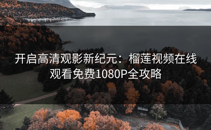 开启高清观影新纪元：榴莲视频在线观看免费1080P全攻略