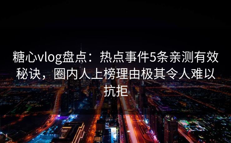 糖心vlog盘点：热点事件5条亲测有效秘诀，圈内人上榜理由极其令人难以抗拒