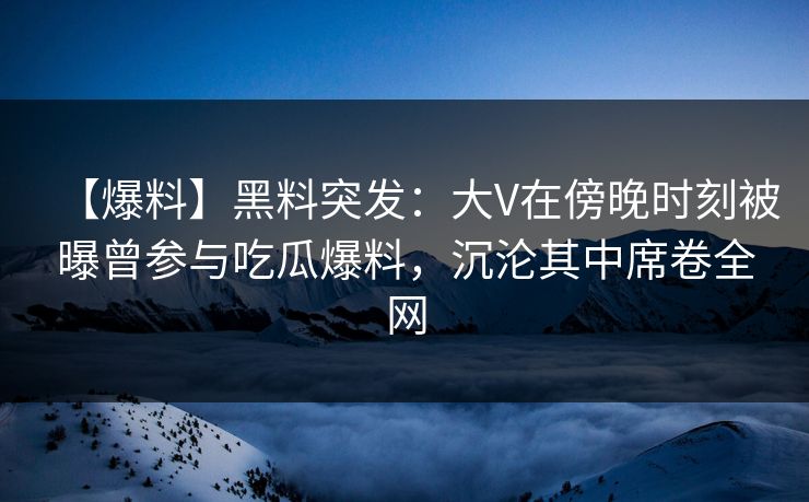 【爆料】黑料突发：大V在傍晚时刻被曝曾参与吃瓜爆料，沉沦其中席卷全网