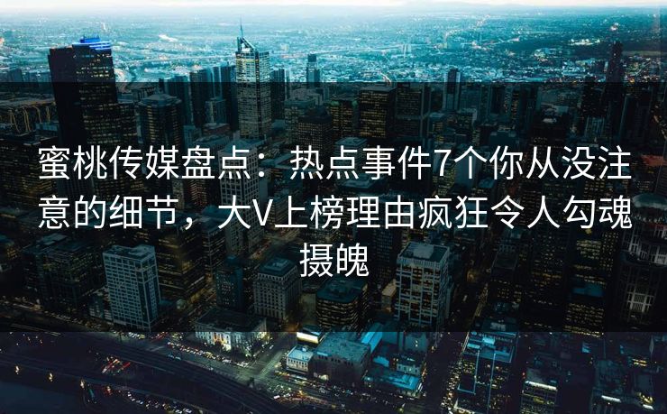 蜜桃传媒盘点：热点事件7个你从没注意的细节，大V上榜理由疯狂令人勾魂摄魄