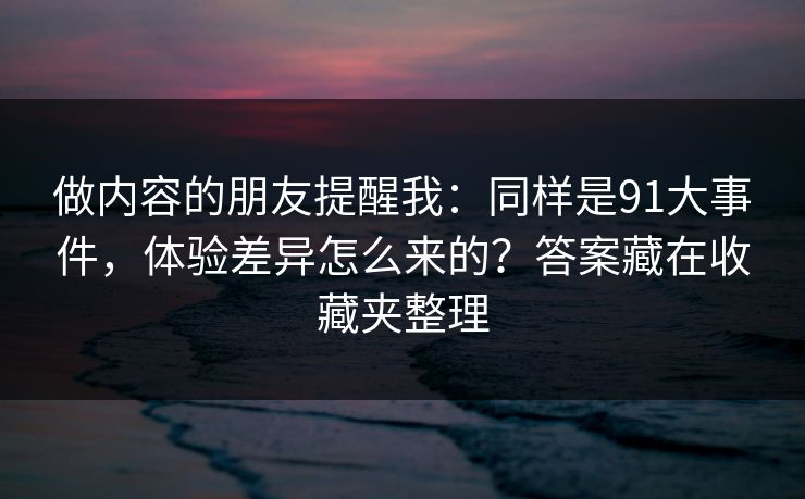 做内容的朋友提醒我:同样是91大事件,体验差异怎么来的?答案藏在收藏夹整理 做内容的朋友提醒我:同样是91大事件,体验差异怎么来的?答案藏在收藏夹整理