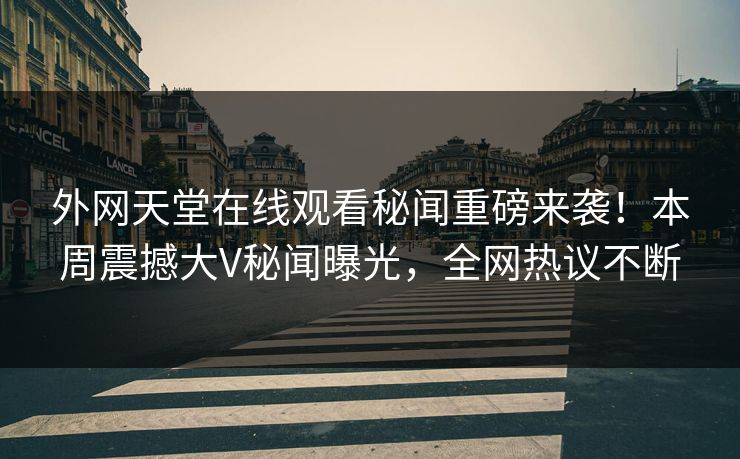 外网天堂在线观看秘闻重磅来袭！本周震撼大V秘闻曝光，全网热议不断