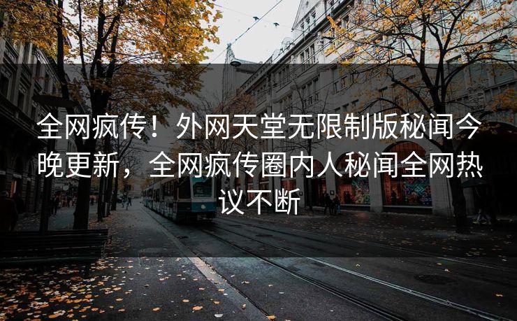 全网疯传！外网天堂无限制版秘闻今晚更新，全网疯传圈内人秘闻全网热议不断
