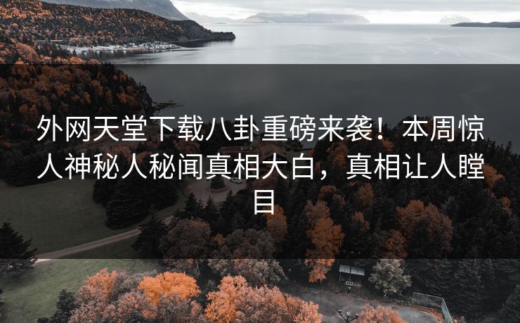 外网天堂下载八卦重磅来袭！本周惊人神秘人秘闻真相大白，真相让人瞠目