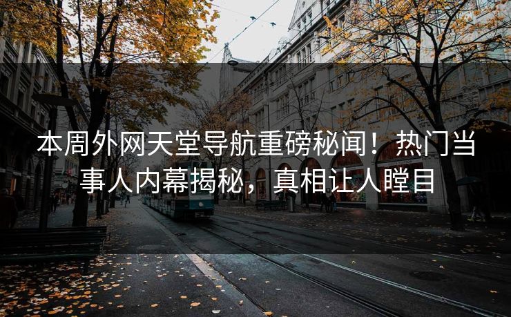 本周外网天堂导航重磅秘闻！热门当事人内幕揭秘，真相让人瞠目