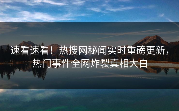 速看速看！热搜网秘闻实时重磅更新，热门事件全网炸裂真相大白