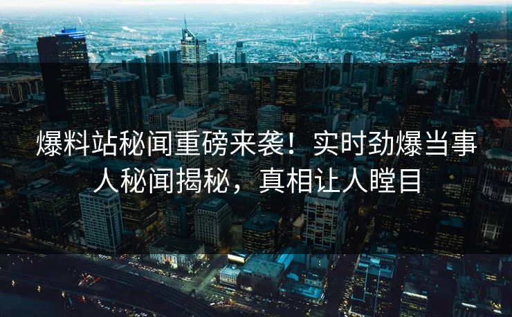 爆料站秘闻重磅来袭！实时劲爆当事人秘闻揭秘，真相让人瞠目