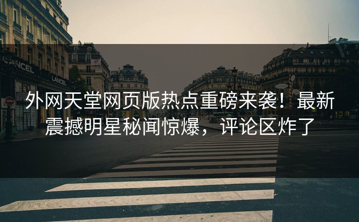 外网天堂网页版热点重磅来袭！最新震撼明星秘闻惊爆，评论区炸了