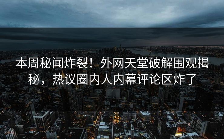 本周秘闻炸裂！外网天堂破解围观揭秘，热议圈内人内幕评论区炸了