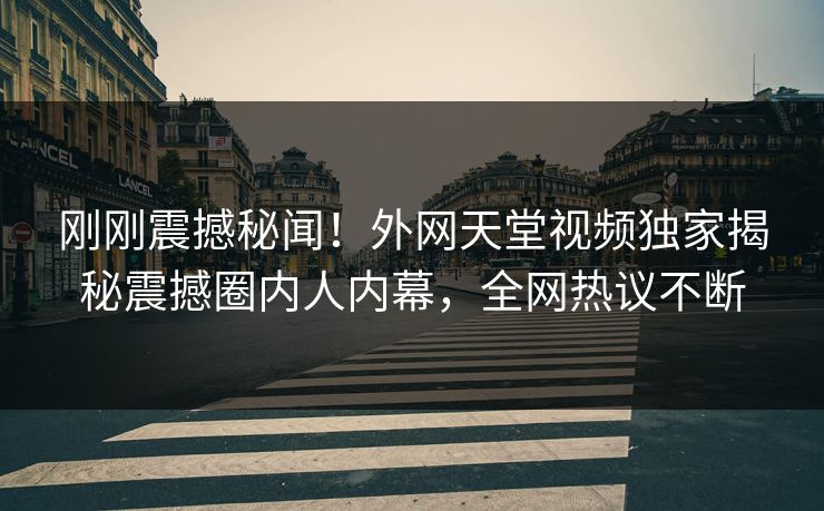 刚刚震撼秘闻！外网天堂视频独家揭秘震撼圈内人内幕，全网热议不断