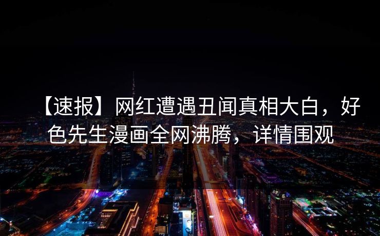 【速报】网红遭遇丑闻真相大白，好色先生漫画全网沸腾，详情围观