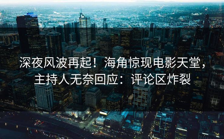 深夜风波再起！海角惊现电影天堂，主持人无奈回应：评论区炸裂