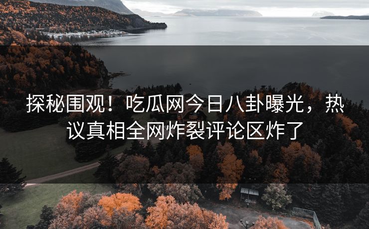 探秘围观！吃瓜网今日八卦曝光，热议真相全网炸裂评论区炸了