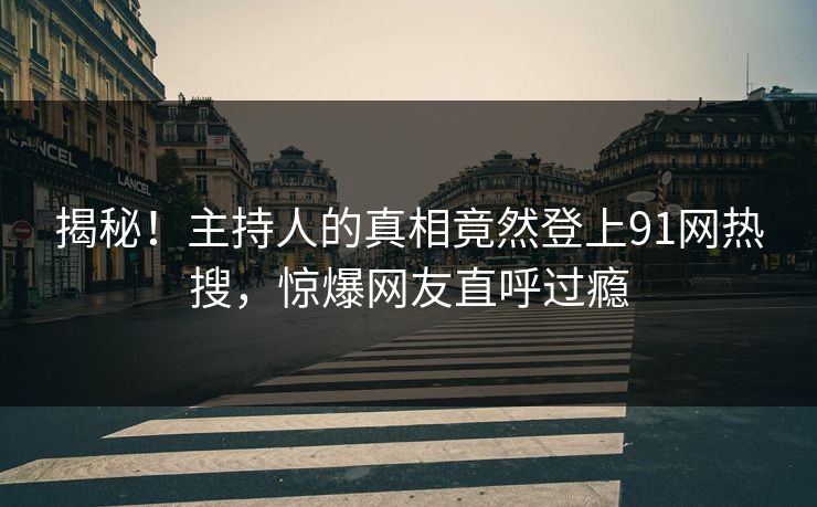 揭秘！主持人的真相竟然登上91网热搜，惊爆网友直呼过瘾