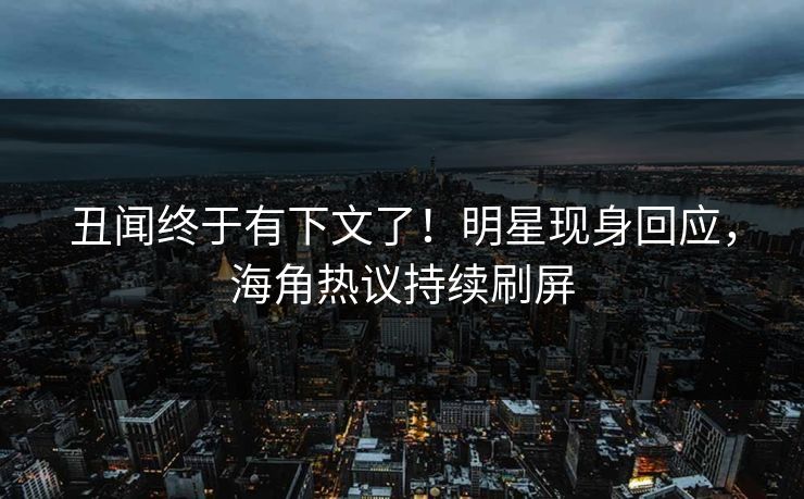 丑闻终于有下文了！明星现身回应，海角热议持续刷屏