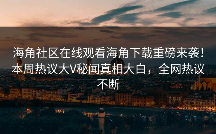 海角社区在线观看海角下载重磅来袭！本周热议大V秘闻真相大白，全网热议不断