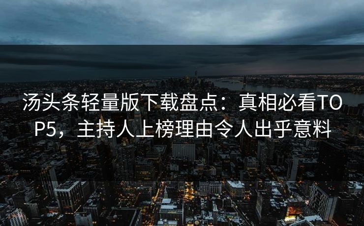 汤头条轻量版下载盘点：真相必看TOP5，主持人上榜理由令人出乎意料