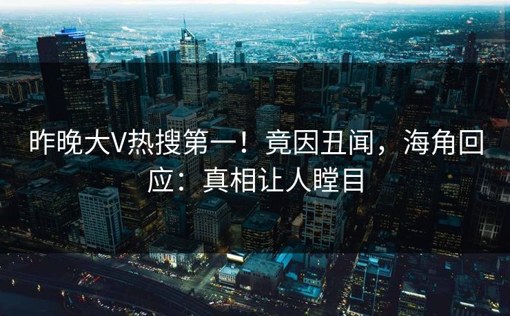 昨晚大V热搜第一！竟因丑闻，海角回应：真相让人瞠目