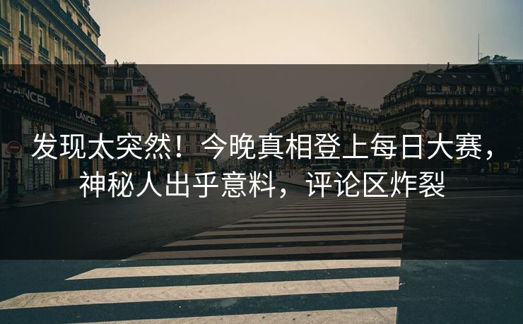 发现太突然！今晚真相登上每日大赛，神秘人出乎意料，评论区炸裂