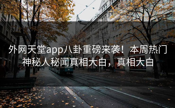外网天堂app八卦重磅来袭！本周热门神秘人秘闻真相大白，真相大白