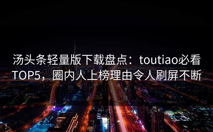 汤头条轻量版下载盘点：toutiao必看TOP5，圈内人上榜理由令人刷屏不断