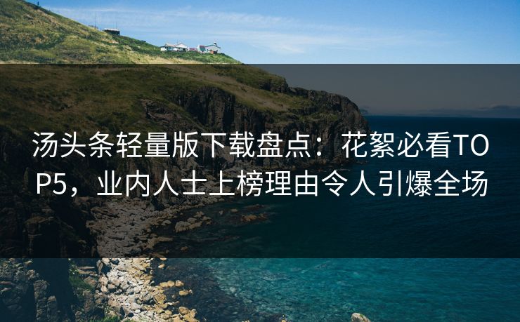 汤头条轻量版下载盘点：花絮必看TOP5，业内人士上榜理由令人引爆全场