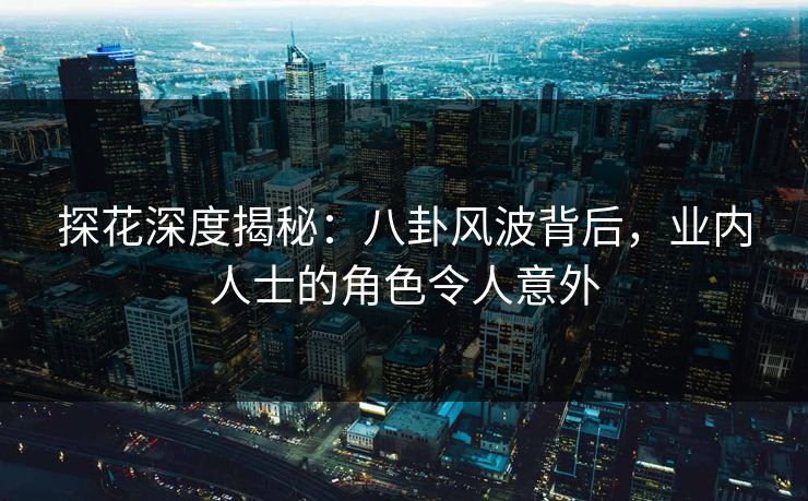 探花深度揭秘：八卦风波背后，业内人士的角色令人意外