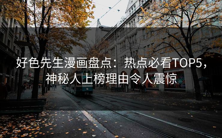 好色先生漫画盘点：热点必看TOP5，神秘人上榜理由令人震惊