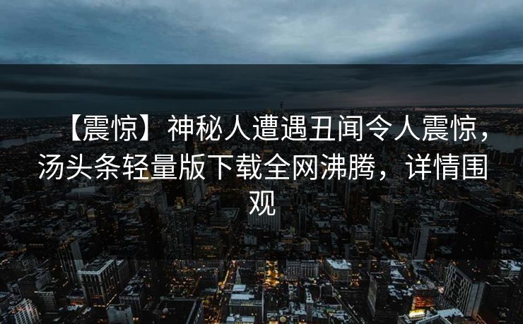 【震惊】神秘人遭遇丑闻令人震惊，汤头条轻量版下载全网沸腾，详情围观