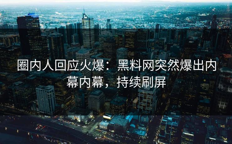圈内人回应火爆：黑料网突然爆出内幕内幕，持续刷屏