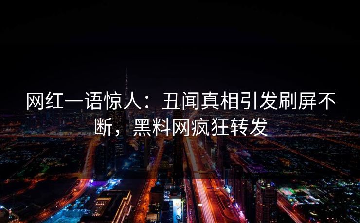 网红一语惊人：丑闻真相引发刷屏不断，黑料网疯狂转发