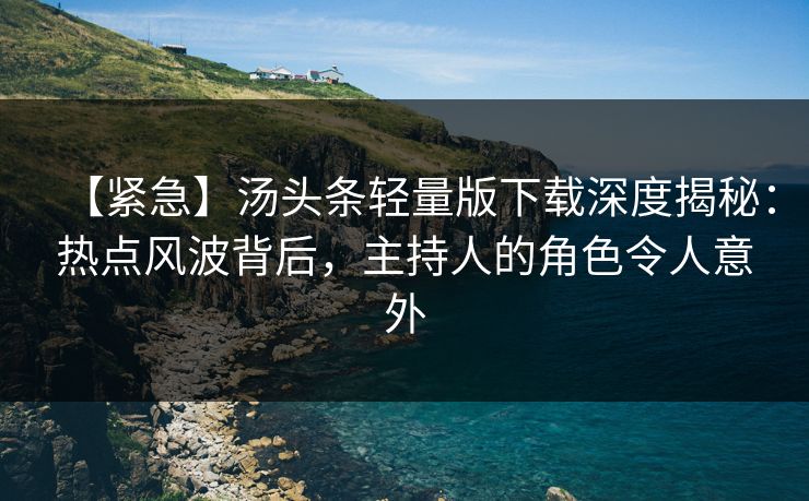 【紧急】汤头条轻量版下载深度揭秘：热点风波背后，主持人的角色令人意外
