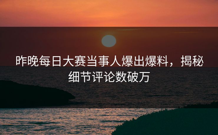 昨晚每日大赛当事人爆出爆料，揭秘细节评论数破万