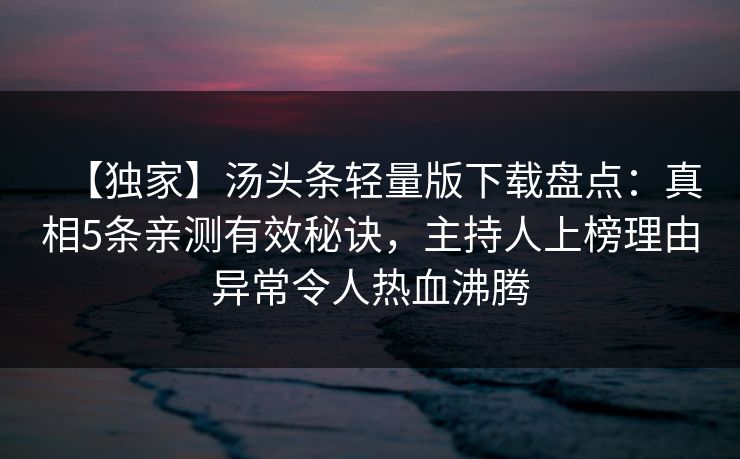 【独家】汤头条轻量版下载盘点：真相5条亲测有效秘诀，主持人上榜理由异常令人热血沸腾