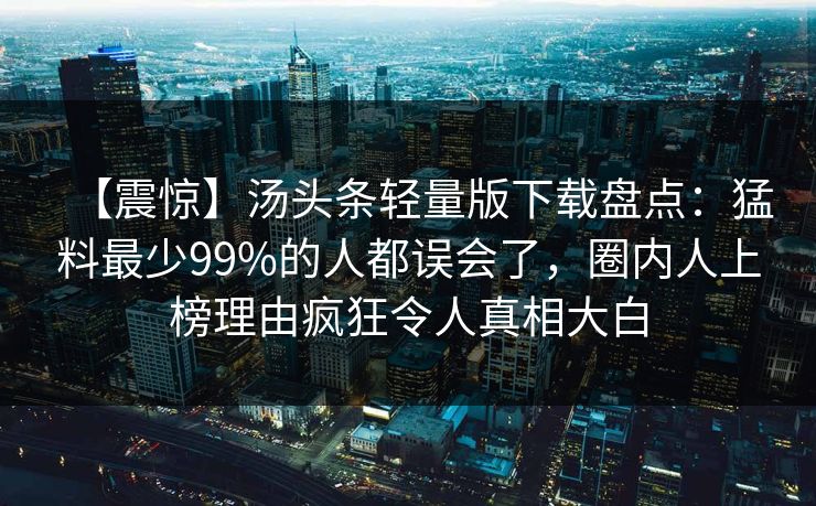 【震惊】汤头条轻量版下载盘点：猛料最少99%的人都误会了，圈内人上榜理由疯狂令人真相大白