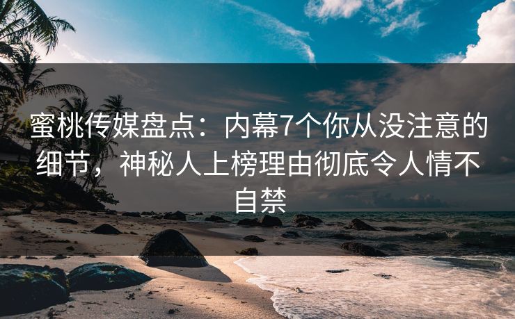 蜜桃传媒盘点：内幕7个你从没注意的细节，神秘人上榜理由彻底令人情不自禁