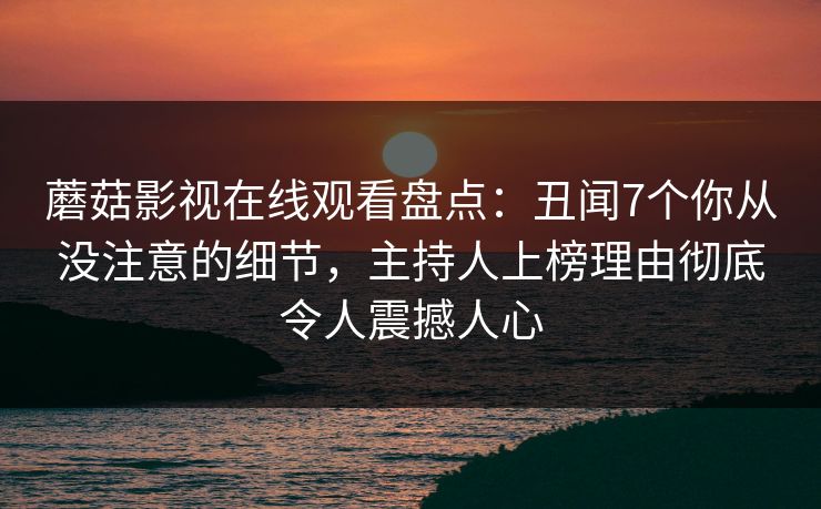 蘑菇影视在线观看盘点：丑闻7个你从没注意的细节，主持人上榜理由彻底令人震撼人心