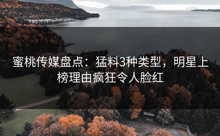 蜜桃传媒盘点：猛料3种类型，明星上榜理由疯狂令人脸红