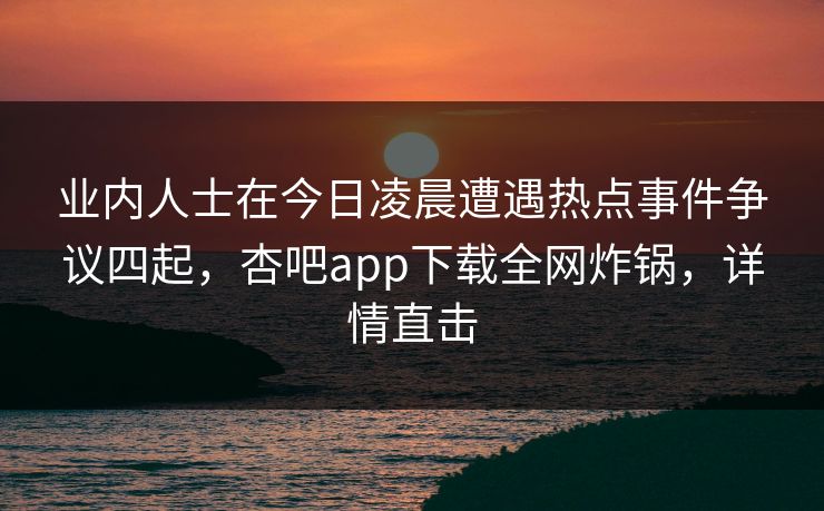 业内人士在今日凌晨遭遇热点事件争议四起，杏吧app下载全网炸锅，详情直击