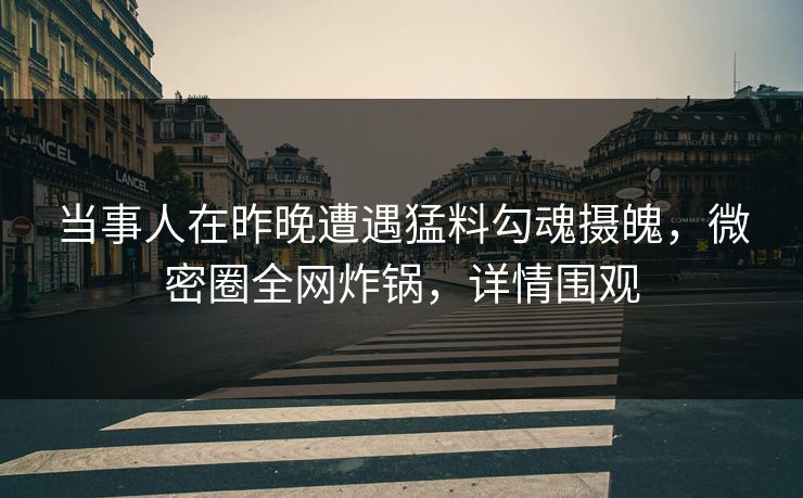 当事人在昨晚遭遇猛料勾魂摄魄，微密圈全网炸锅，详情围观
