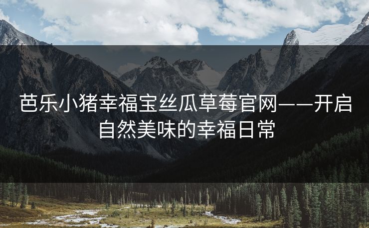 芭乐小猪幸福宝丝瓜草莓官网——开启自然美味的幸福日常