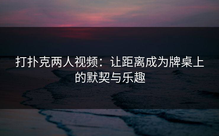 打扑克两人视频：让距离成为牌桌上的默契与乐趣